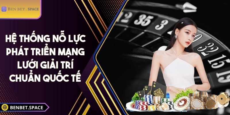 Hệ thống nỗ lực phát triển mạng lưới giải trí chuẩn quốc tế